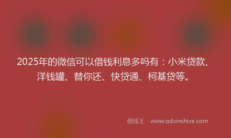 2025年的微信可以借钱利息多吗有:小米贷款、洋钱罐、替你还、快贷通、柯基贷等。