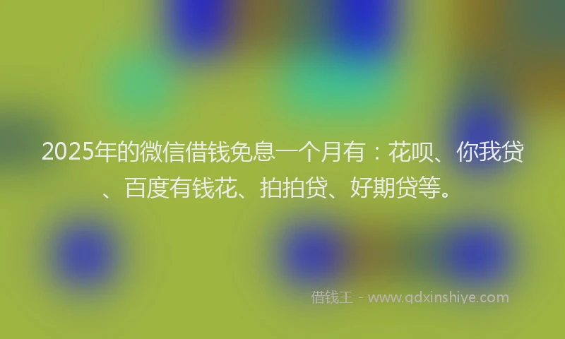 2025年的微信借钱免息一个月有：花呗、你我贷、百度有钱花、拍拍贷、好期贷等。