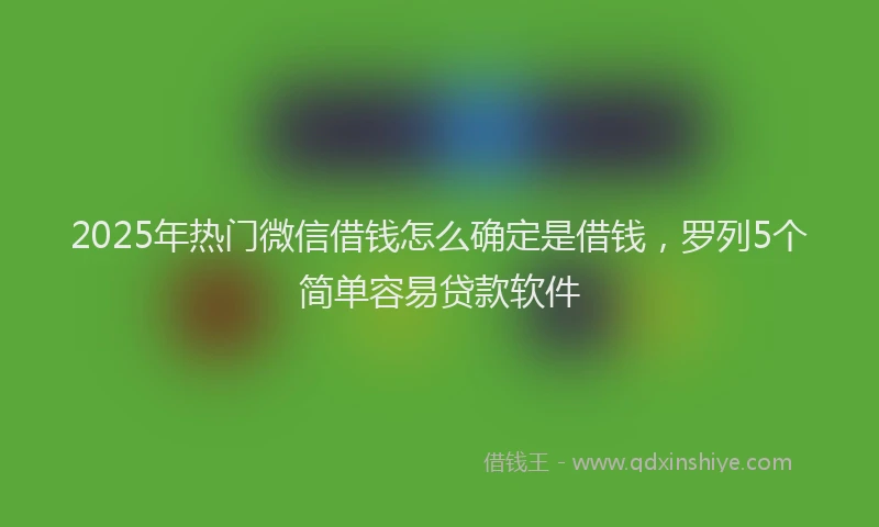 2025年热门微信借钱怎么确定是借钱，罗列5个简单容易贷款软件