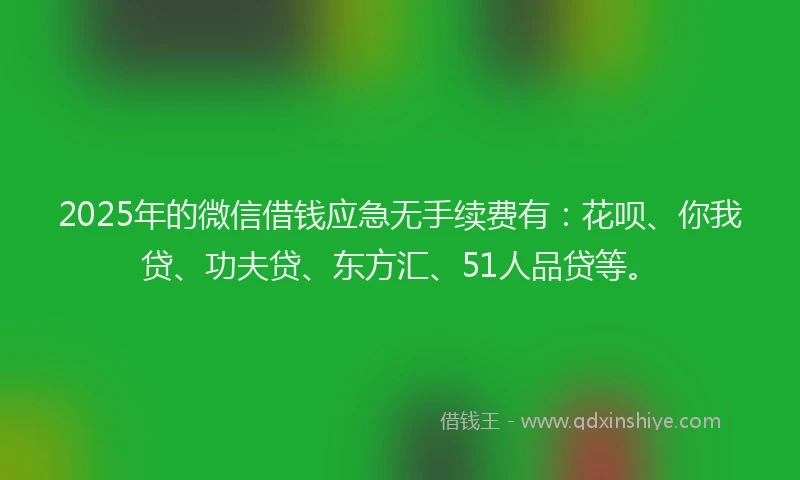 2025年的微信借钱应急无手续费有：花呗、你我贷、功夫贷、东方汇、51人品贷等。