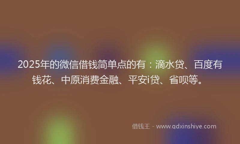 2025年的微信借钱简单点的有：滴水贷、百度有钱花、中原消费金融、平安i贷、省呗等。
