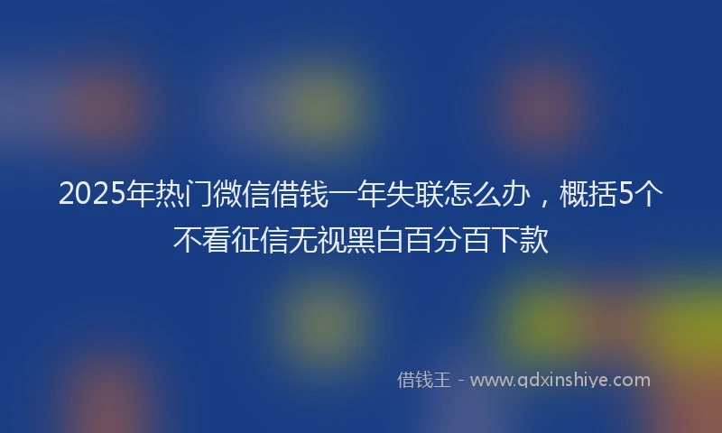 2025年热门微信借钱一年失联怎么办，概括5个不看征信无视黑白百分百下款