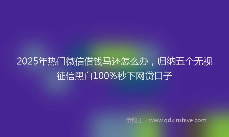 2025年热门微信借钱马还怎么办，归纳五个无视征信黑白100%秒下网贷口子