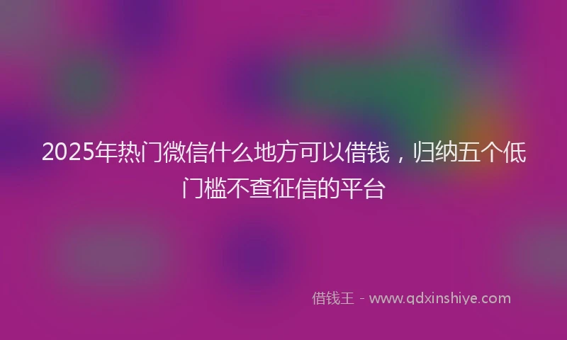2025年热门微信什么地方可以借钱，归纳五个低门槛不查征信的平台