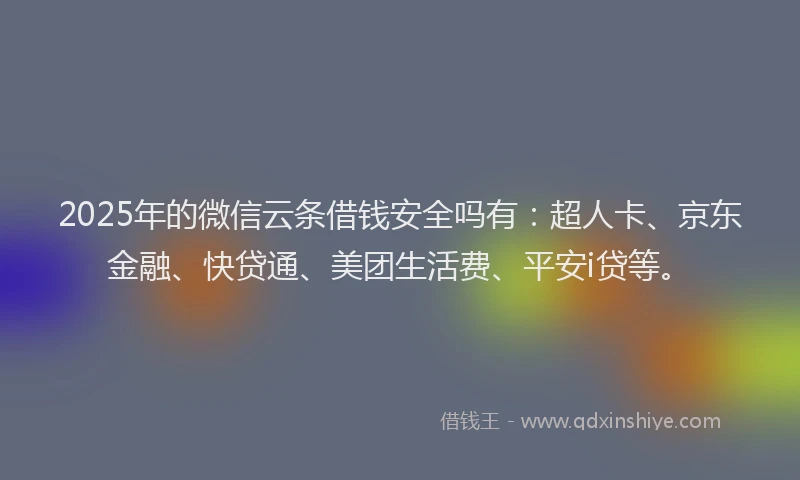 2025年的微信云条借钱安全吗有：超人卡、京东金融、快贷通、美团生活费、平安i贷等。