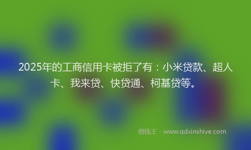 2025年的工商信用卡被拒了有：小米贷款、超人卡、我来贷、快贷通、柯基贷等。
