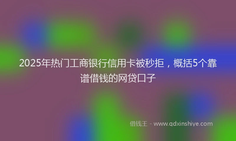 2025年热门工商银行信用卡被秒拒，概括5个靠谱借钱的网贷口子