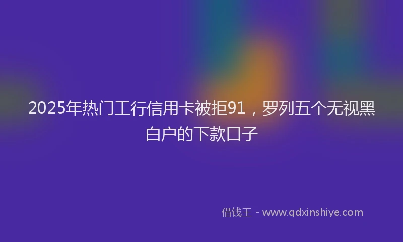 2025年热门工行信用卡被拒91，罗列五个无视黑白户的下款口子