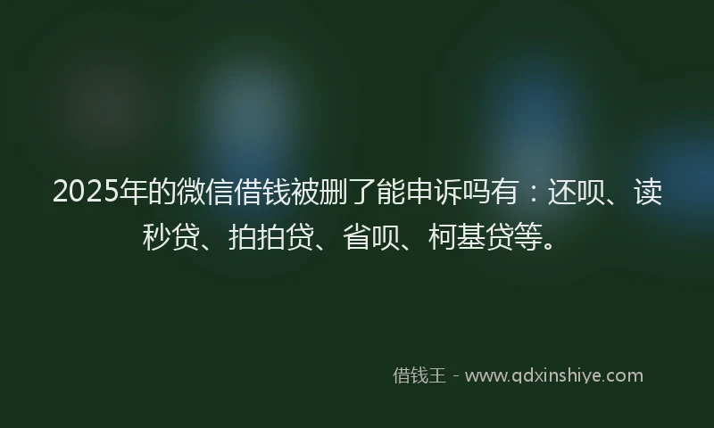 2025年的微信借钱被删了能申诉吗有：还呗、读秒贷、拍拍贷、省呗、柯基贷等。