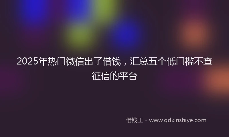2025年热门微信出了借钱，汇总五个低门槛不查征信的平台