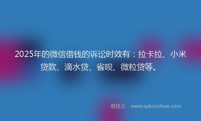 2025年的微信借钱的诉讼时效有：拉卡拉、小米贷款、滴水贷、省呗、微粒贷等。