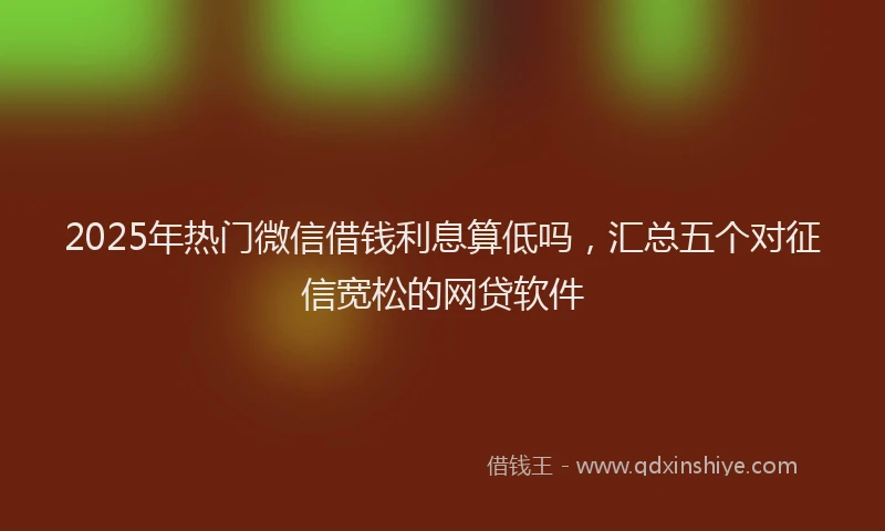2025年热门微信借钱利息算低吗，汇总五个对征信宽松的网贷软件
