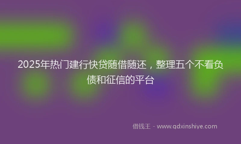 2025年热门建行快贷随借随还，整理五个不看负债和征信的平台