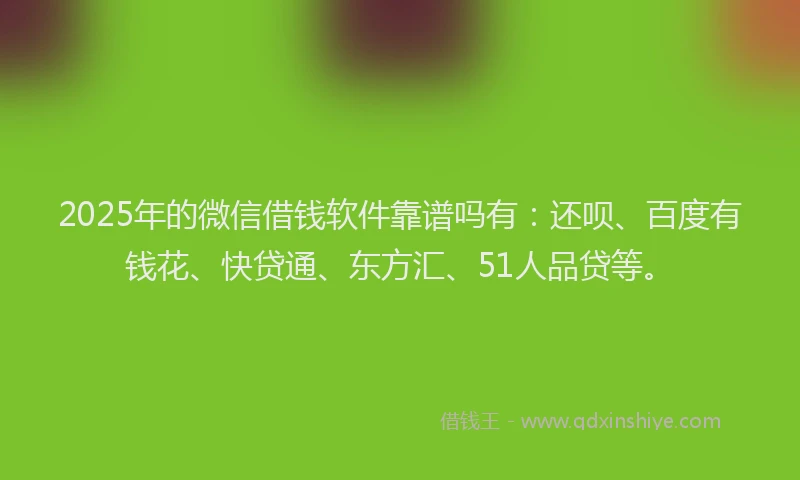 2025年的微信借钱软件靠谱吗有：还呗、百度有钱花、快贷通、东方汇、51人品贷等。