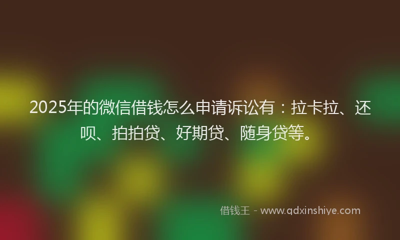 2025年的微信借钱怎么申请诉讼有：拉卡拉、还呗、拍拍贷、好期贷、随身贷等。