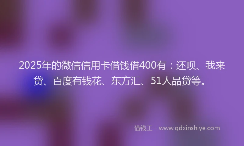 2025年的微信信用卡借钱借400有：还呗、我来贷、百度有钱花、东方汇、51人品贷等。