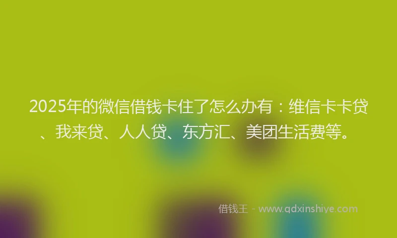 2025年的微信借钱卡住了怎么办有：维信卡卡贷、我来贷、人人贷、东方汇、美团生活费等。