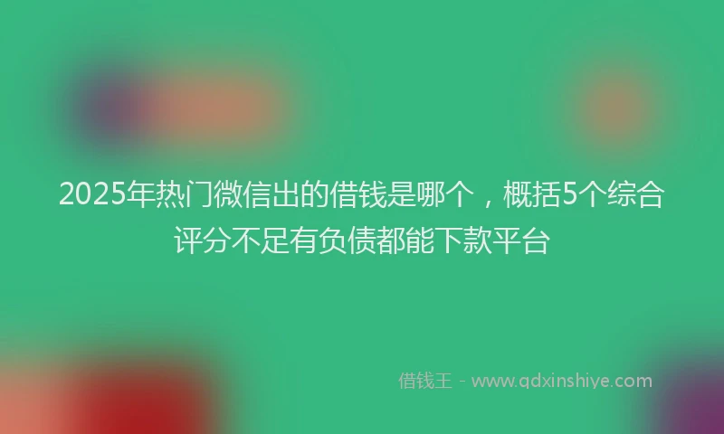 2025年热门微信出的借钱是哪个，概括5个综合评分不足有负债都能下款平台