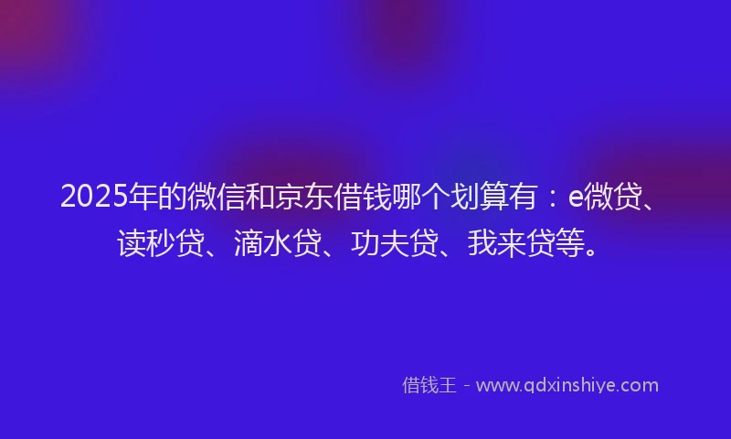 2025年的微信和京东借钱哪个划算有：e微贷、读秒贷、滴水贷、功夫贷、我来贷等。
