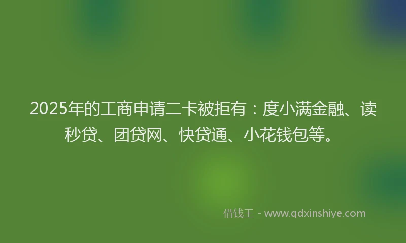 2025年的工商申请二卡被拒有：度小满金融、读秒贷、团贷网、快贷通、小花钱包等。