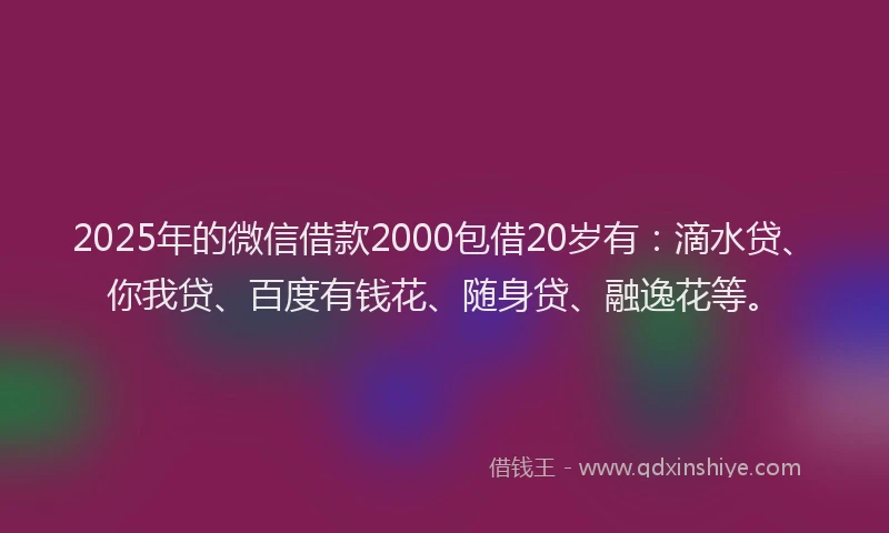 2025年的微信借款2000包借20岁有：滴水贷、你我贷、百度有钱花、随身贷、融逸花等。
