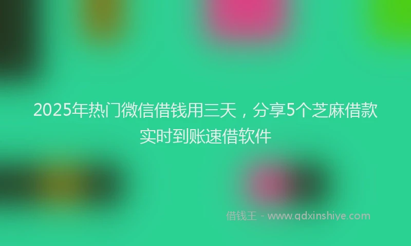 2025年热门微信借钱用三天，分享5个芝麻借款实时到账速借软件