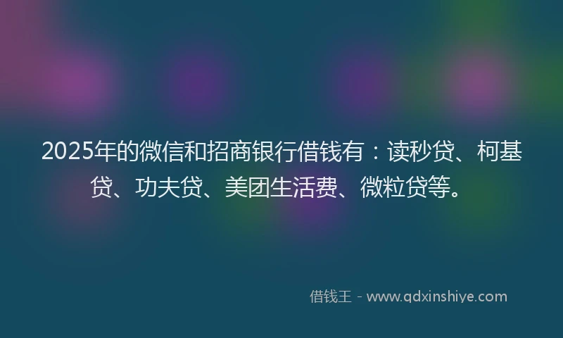 2025年的微信和招商银行借钱有：读秒贷、柯基贷、功夫贷、美团生活费、微粒贷等。