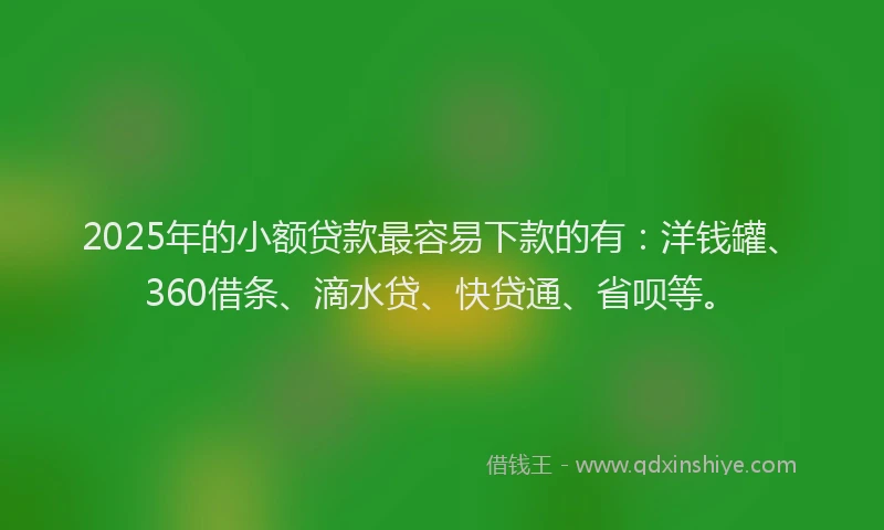 2025年的小额贷款最容易下款的有：洋钱罐、360借条、滴水贷、快贷通、省呗等。