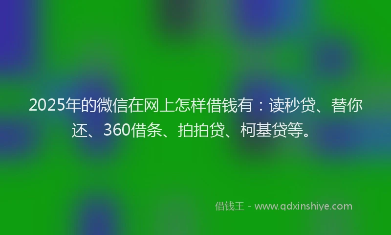 2025年的微信在网上怎样借钱有：读秒贷、替你还、360借条、拍拍贷、柯基贷等。