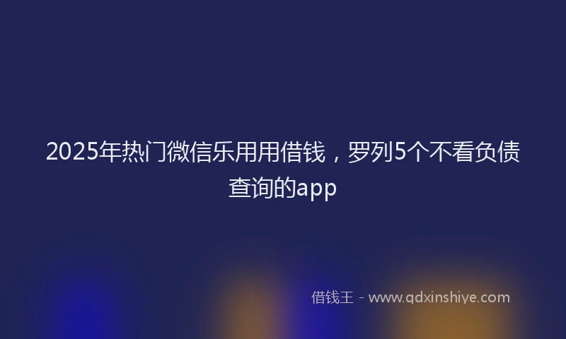 2025年热门微信乐用用借钱，罗列5个不看负债查询的app