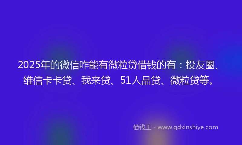 2025年的微信咋能有微粒贷借钱的有：投友圈、维信卡卡贷、我来贷、51人品贷、微粒贷等。