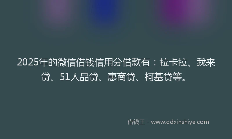 2025年的微信借钱信用分借款有：拉卡拉、我来贷、51人品贷、惠商贷、柯基贷等。