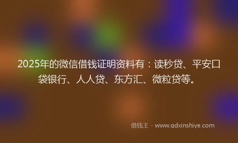 2025年的微信借钱证明资料有：读秒贷、平安口袋银行、人人贷、东方汇、微粒贷等。