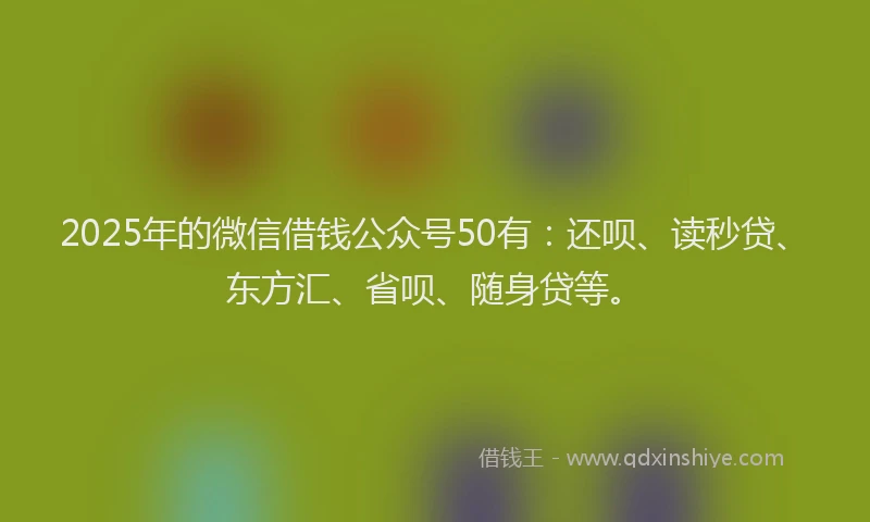2025年的微信借钱公众号50有：还呗、读秒贷、东方汇、省呗、随身贷等。