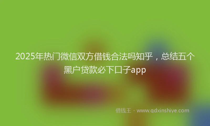 2025年热门微信双方借钱合法吗知乎，总结五个黑户贷款必下口子app