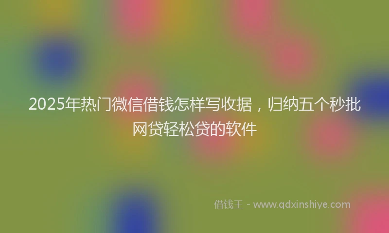 2025年热门微信借钱怎样写收据，归纳五个秒批网贷轻松贷的软件