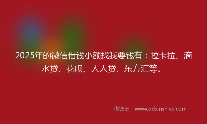 2025年的微信借钱小额找我要钱有：拉卡拉、滴水贷、花呗、人人贷、东方汇等。