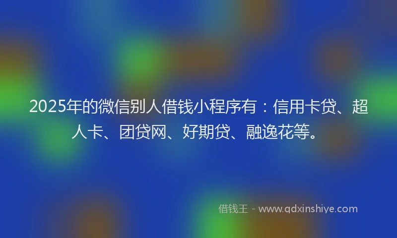 2025年的微信别人借钱小程序有：信用卡贷、超人卡、团贷网、好期贷、融逸花等。