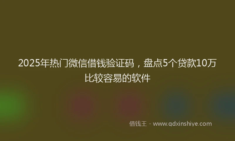 2025年热门微信借钱验证码，盘点5个贷款10万比较容易的软件