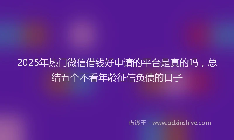 2025年热门微信借钱好申请的平台是真的吗，总结五个不看年龄征信负债的口子