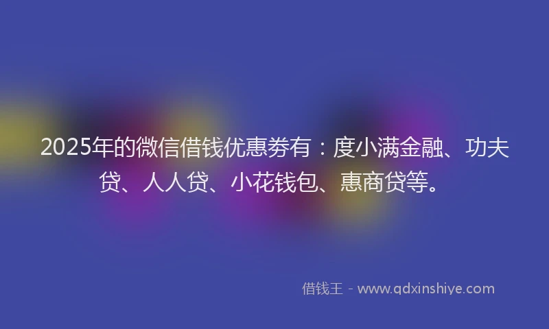 2025年的微信借钱优惠劵有：度小满金融、功夫贷、人人贷、小花钱包、惠商贷等。