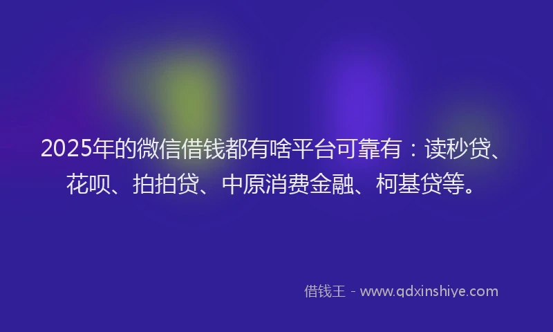 2025年的微信借钱都有啥平台可靠有：读秒贷、花呗、拍拍贷、中原消费金融、柯基贷等。