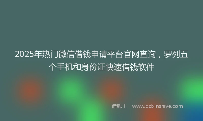 2025年热门微信借钱申请平台官网查询，罗列五个手机和身份证快速借钱软件
