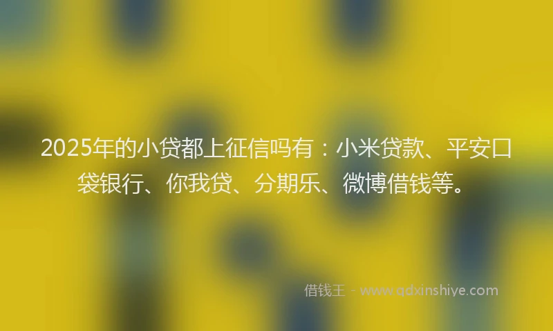 2025年的小贷都上征信吗有：小米贷款、平安口袋银行、你我贷、分期乐、微博借钱等。