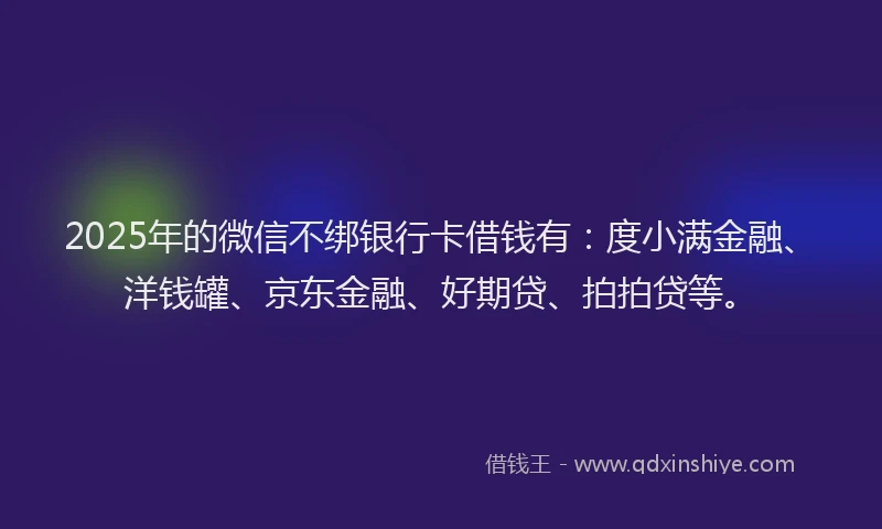 2025年的微信不绑银行卡借钱有：度小满金融、洋钱罐、京东金融、好期贷、拍拍贷等。