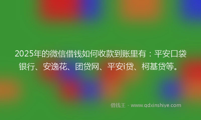 2025年的微信借钱如何收款到账里有：平安口袋银行、安逸花、团贷网、平安i贷、柯基贷等。