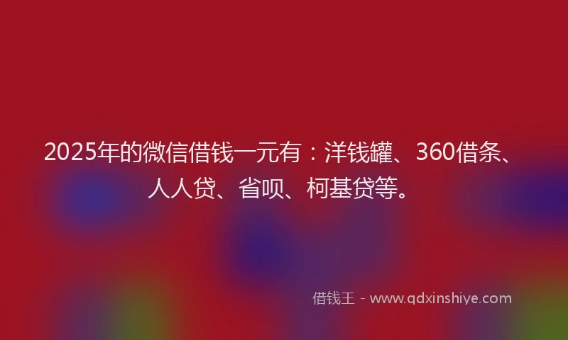 2025年的微信借钱一元有：洋钱罐、360借条、人人贷、省呗、柯基贷等。