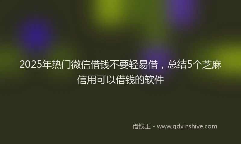 2025年热门微信借钱不要轻易借，总结5个芝麻信用可以借钱的软件