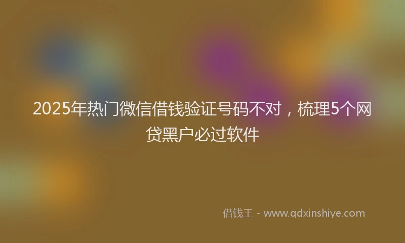 2025年热门微信借钱验证号码不对，梳理5个网贷黑户必过软件