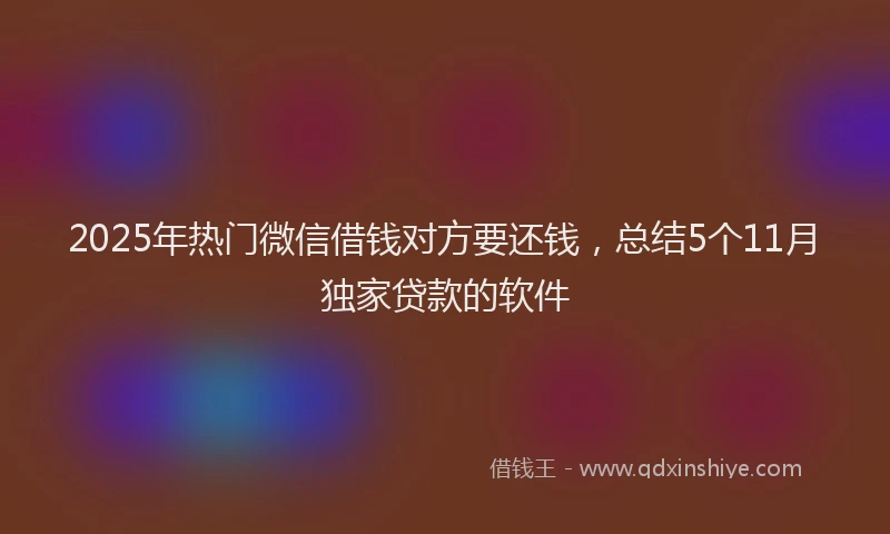 2025年热门微信借钱对方要还钱，总结5个11月独家贷款的软件